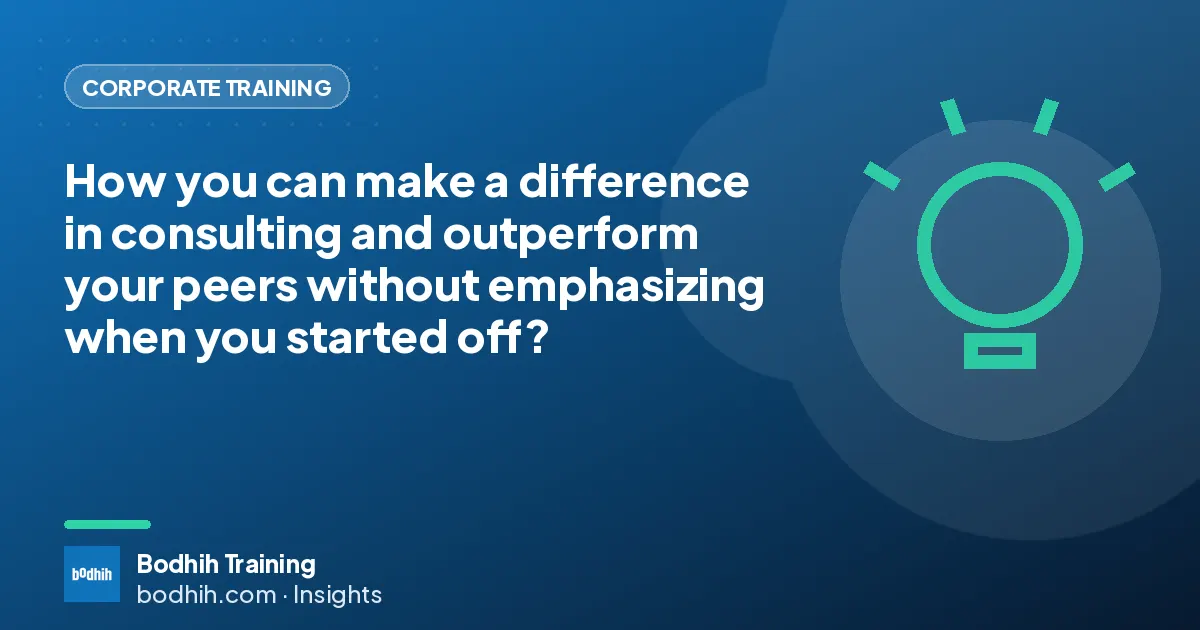 How you can make a difference in consulting and outperform your peers without emphasizing when you started off?